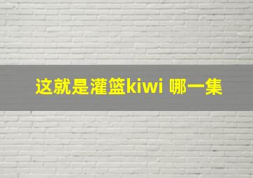 这就是灌篮kiwi 哪一集